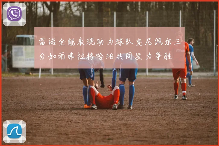 雷诺全能表现助力球队克尼佩尔三分如雨弗拉格哈珀共同发力争胜