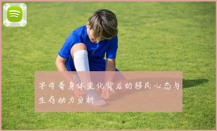字母哥身体变化背后的移民心态与生存动力分析