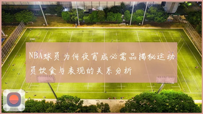 NBA球员为何夜宵成必需品揭秘运动员饮食与表现的关系分析