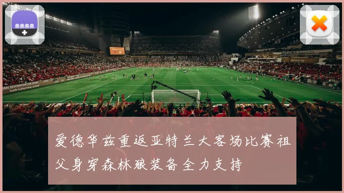 爱德华兹重返亚特兰大客场比赛祖父身穿森林狼装备全力支持