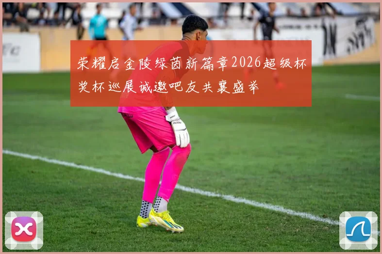 荣耀启金陵绿茵新篇章2026超级杯奖杯巡展诚邀吧友共襄盛举