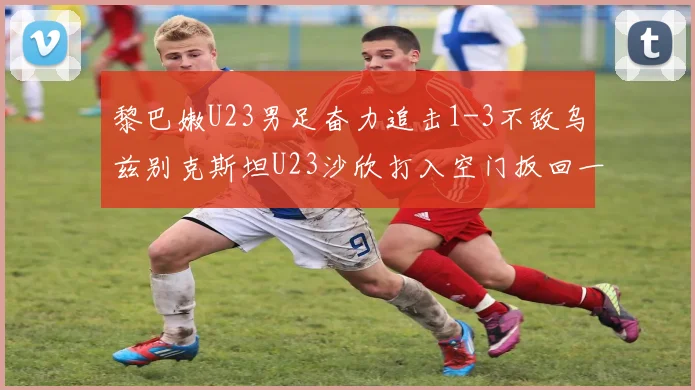 黎巴嫩U23男足奋力追击1-3不敌乌兹别克斯坦U23沙欣打入空门扳回一城