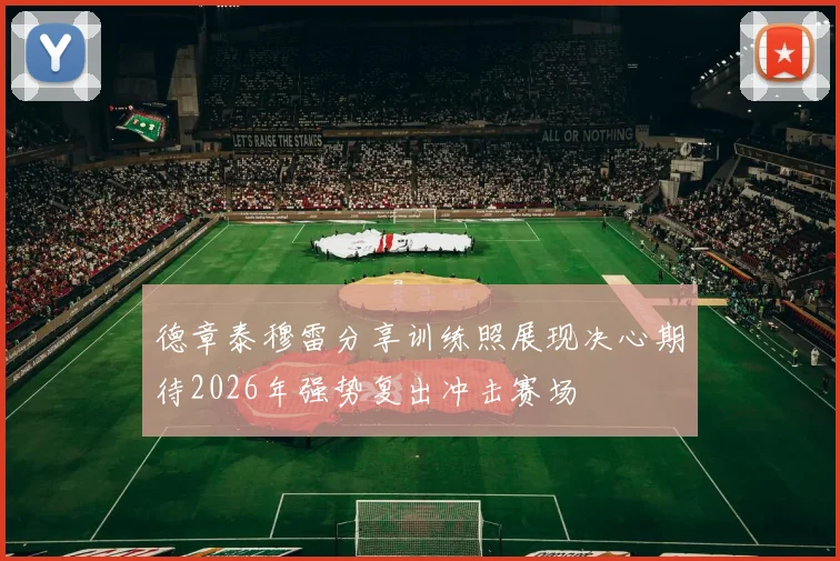 德章泰穆雷分享训练照展现决心期待2026年强势复出冲击赛场