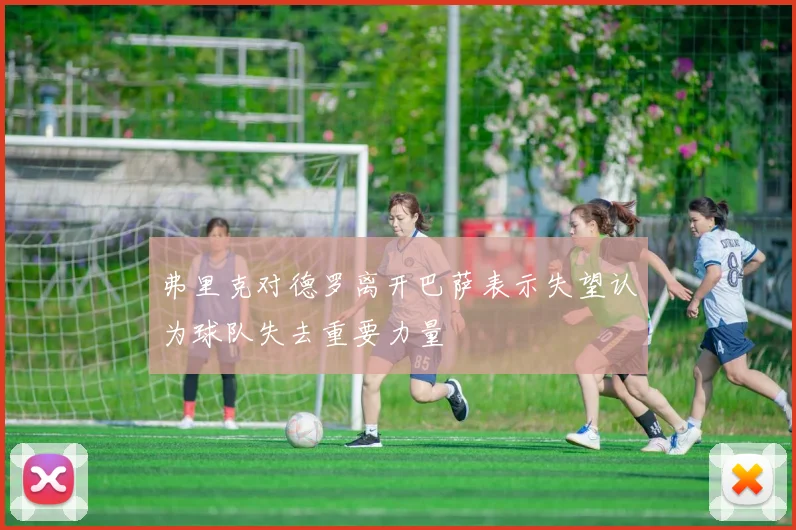 弗里克对德罗离开巴萨表示失望认为球队失去重要力量