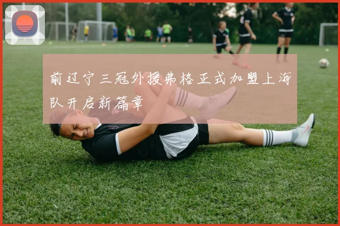 前辽宁三冠外援弗格正式加盟上海队开启新篇章