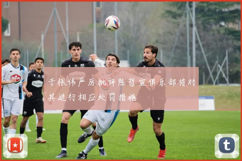 于根伟严厉批评陈哲宣俱乐部将对其进行相应处罚措施