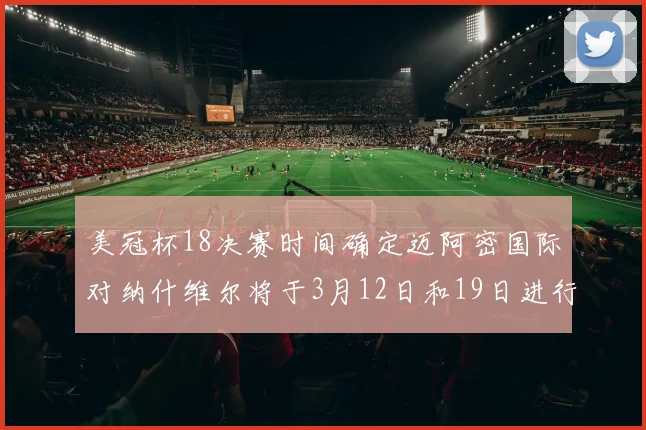 美冠杯18决赛时间确定迈阿密国际对纳什维尔将于3月12日和19日进行较量