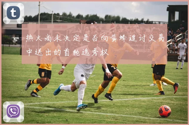 热火尚未决定是否向黄蜂追讨交易中送出的首轮选秀权