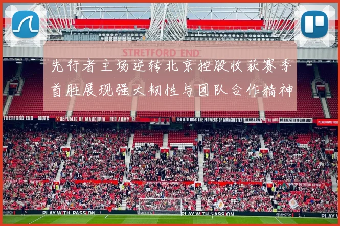 先行者主场逆转北京控股收获赛季首胜展现强大韧性与团队合作精神