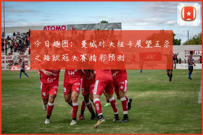 今日趣图：曼城对决纽卡展望五杀之路欧冠决赛精彩预测