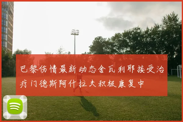 巴黎伤情最新动态舍瓦利耶接受治疗门德斯阿什拉夫积极康复中