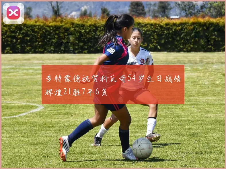 多特蒙德祝贺科瓦奇54岁生日战绩辉煌21胜7平6负