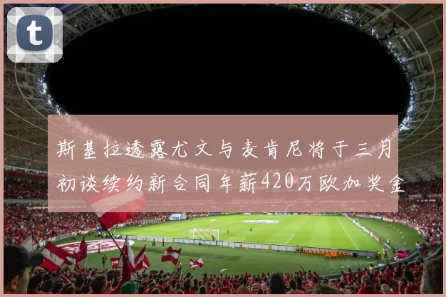 斯基拉透露尤文与麦肯尼将于三月初谈续约新合同年薪420万欧加奖金