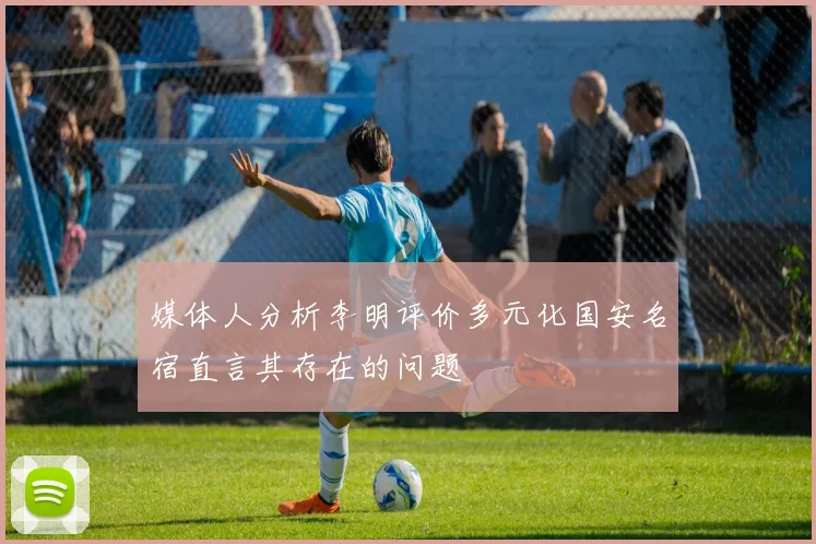 媒体人分析李明评价多元化国安名宿直言其存在的问题