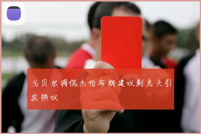 戈贝尔调侃杰伦布朗建议剃光头引发热议