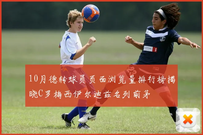 10月德转球员页面浏览量排行榜揭晓C罗梅西伊尔迪兹名列前茅