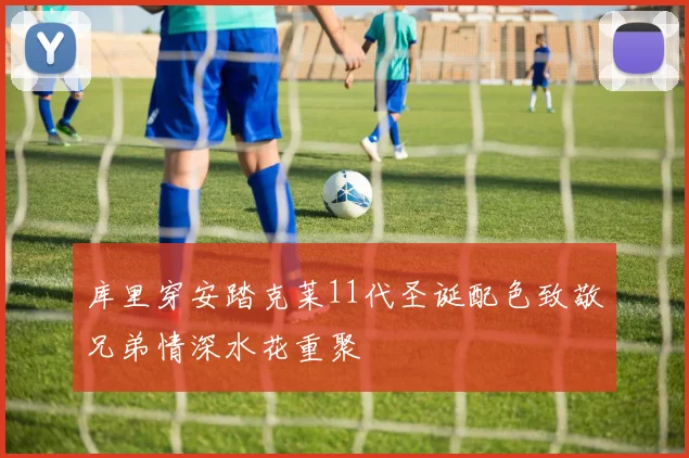 库里穿安踏克莱11代圣诞配色致敬兄弟情深水花重聚