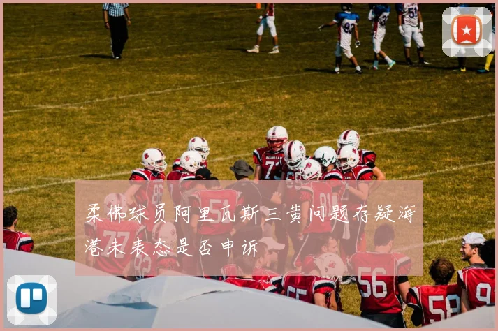 柔佛球员阿里瓦斯三黄问题存疑海港未表态是否申诉