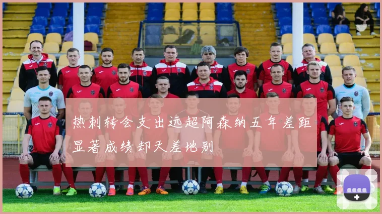 热刺转会支出远超阿森纳五年差距显著成绩却天差地别