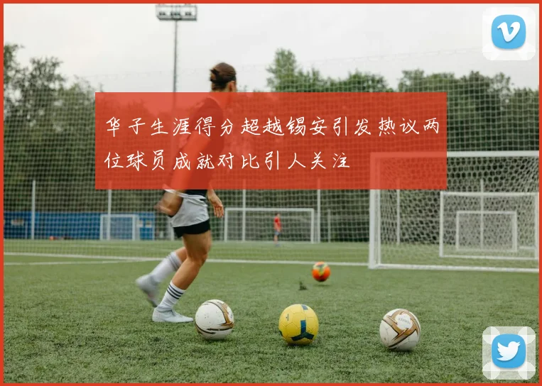 华子生涯得分超越锡安引发热议两位球员成就对比引人关注