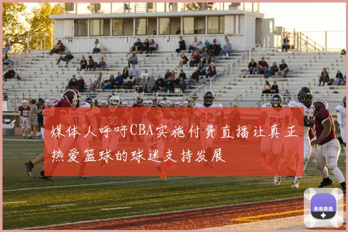 媒体人呼吁CBA实施付费直播让真正热爱篮球的球迷支持发展