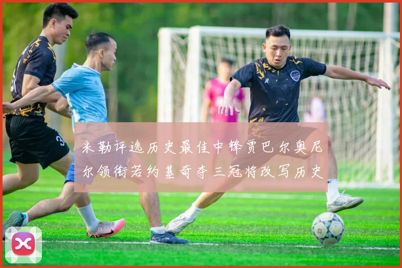 米勒评选历史最佳中锋贾巴尔奥尼尔领衔若约基奇夺三冠将改写历史