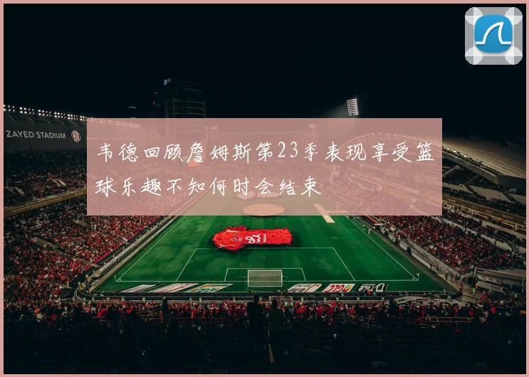 韦德回顾詹姆斯第23季表现享受篮球乐趣不知何时会结束