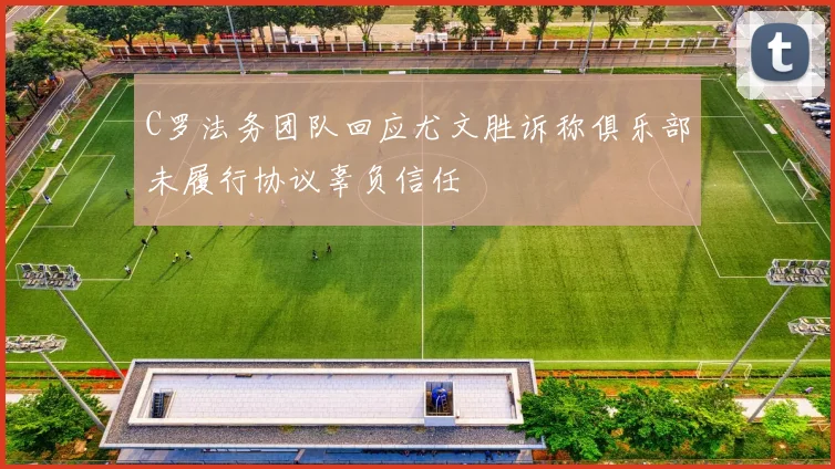 C罗法务团队回应尤文胜诉称俱乐部未履行协议辜负信任