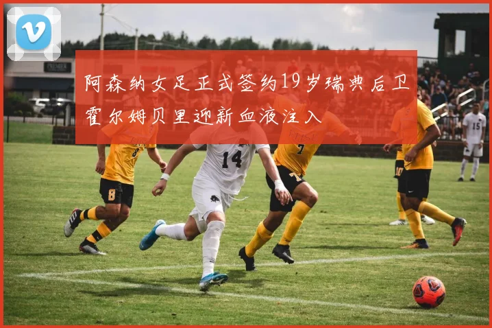 阿森纳女足正式签约19岁瑞典后卫霍尔姆贝里迎新血液注入