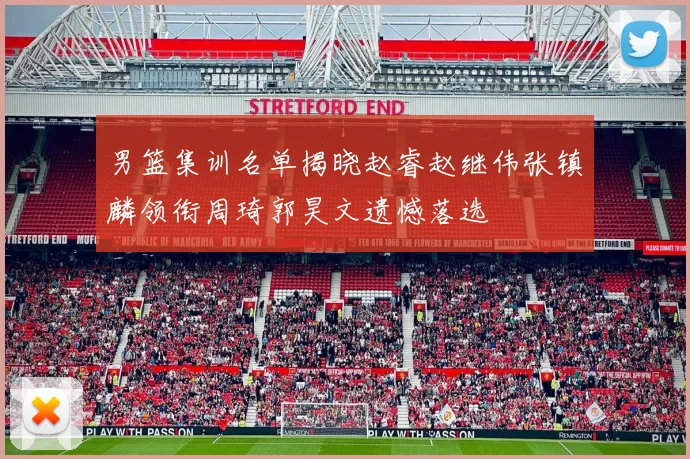 男篮集训名单揭晓赵睿赵继伟张镇麟领衔周琦郭昊文遗憾落选