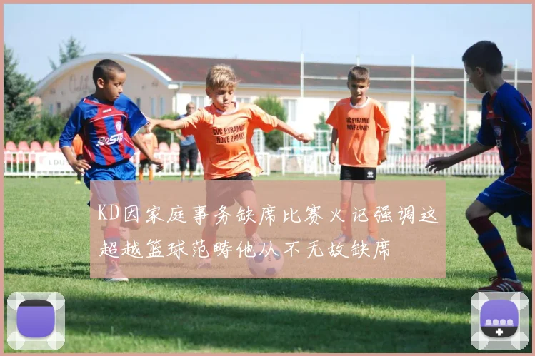 KD因家庭事务缺席比赛火记强调这超越篮球范畴他从不无故缺席