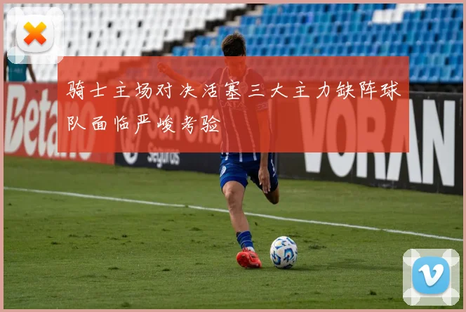 骑士主场对决活塞三大主力缺阵球队面临严峻考验