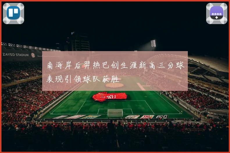 南海岸后羿热巴创生涯新高三分球表现引领球队获胜