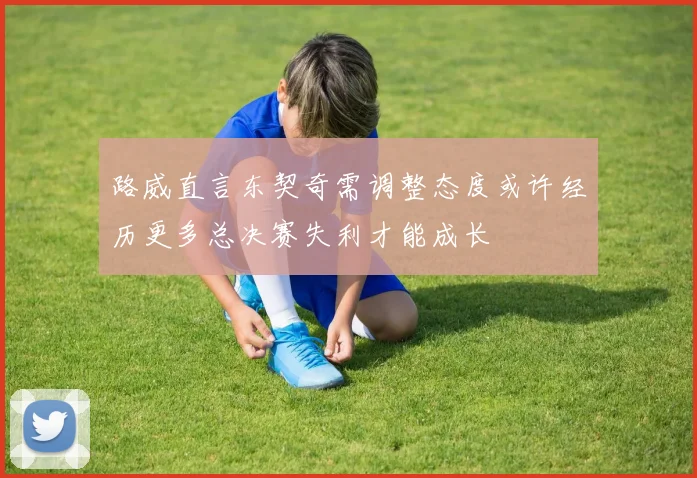 路威直言东契奇需调整态度或许经历更多总决赛失利才能成长