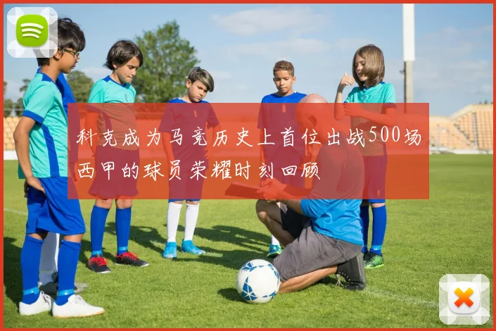 科克成为马竞历史上首位出战500场西甲的球员荣耀时刻回顾