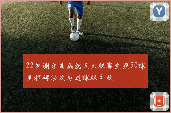 22岁谢尔基成就五大联赛生涯50球里程碑助攻与进球双丰收
