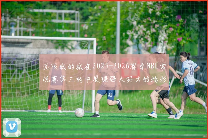无限我的城在2025-2026赛季NBL常规赛第三轮中展现强大实力的精彩战报