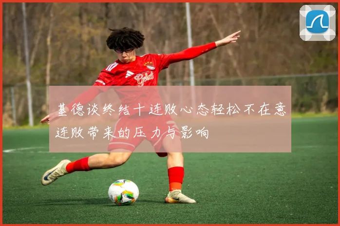 基德谈终结十连败心态轻松不在意连败带来的压力与影响