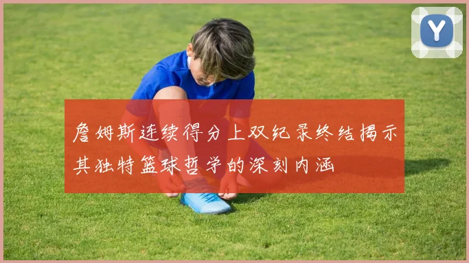 詹姆斯连续得分上双纪录终结揭示其独特篮球哲学的深刻内涵