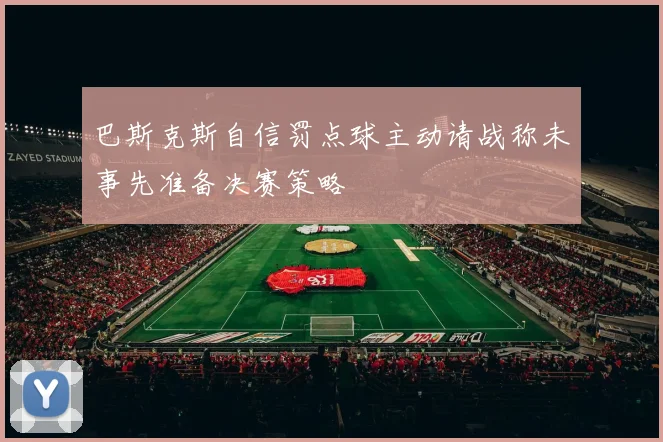 巴斯克斯自信罚点球主动请战称未事先准备决赛策略