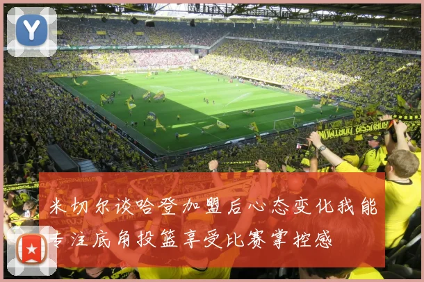 米切尔谈哈登加盟后心态变化我能专注底角投篮享受比赛掌控感