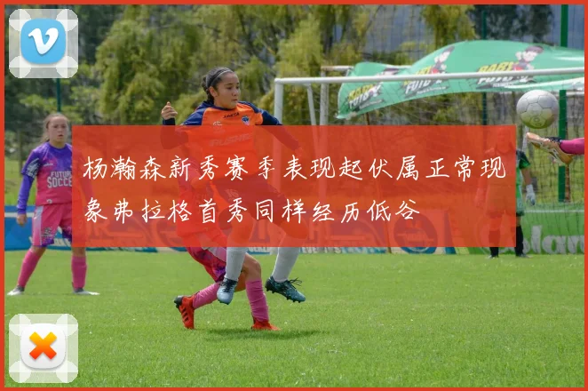 杨瀚森新秀赛季表现起伏属正常现象弗拉格首秀同样经历低谷