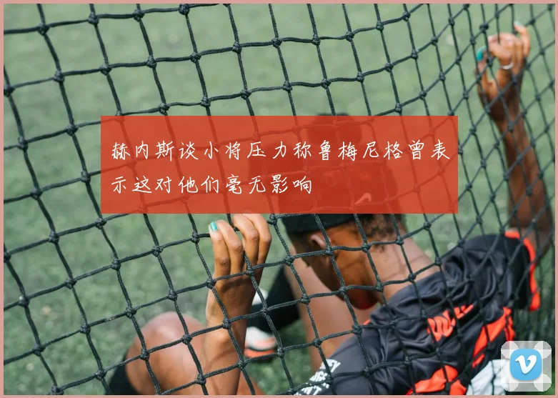 赫内斯谈小将压力称鲁梅尼格曾表示这对他们毫无影响