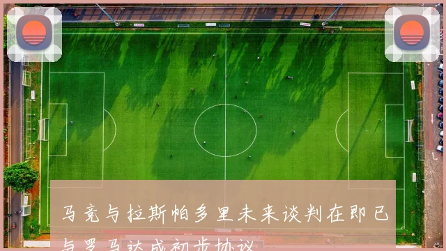 马竞与拉斯帕多里未来谈判在即已与罗马达成初步协议