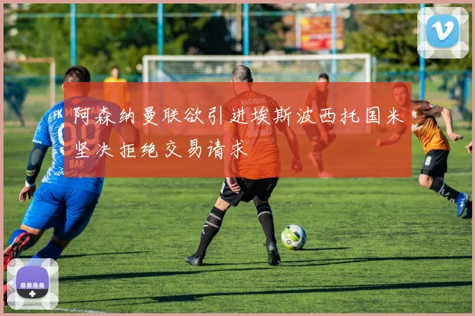 阿森纳曼联欲引进埃斯波西托国米坚决拒绝交易请求