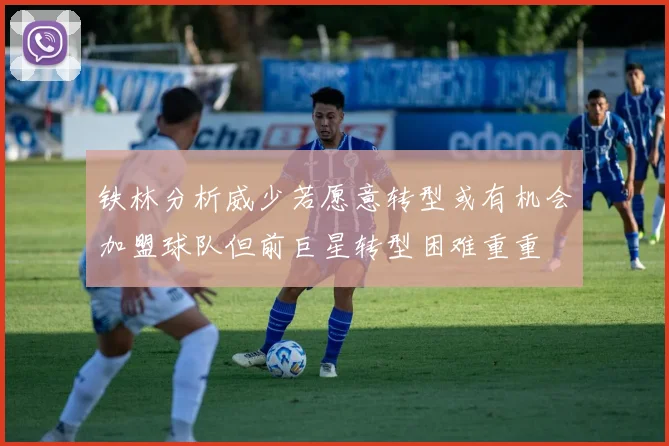 铁林分析威少若愿意转型或有机会加盟球队但前巨星转型困难重重