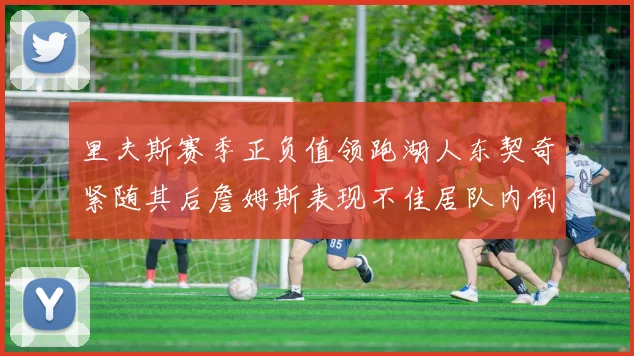 里夫斯赛季正负值领跑湖人东契奇紧随其后詹姆斯表现不佳居队内倒数