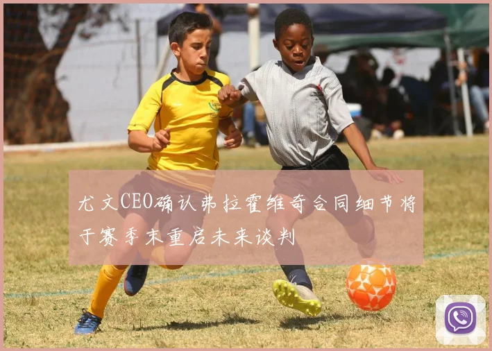 尤文CEO确认弗拉霍维奇合同细节将于赛季末重启未来谈判