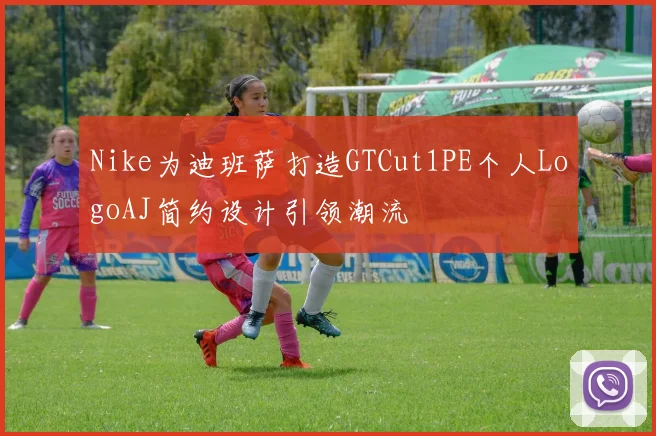 Nike为迪班萨打造GTCut1PE个人LogoAJ简约设计引领潮流