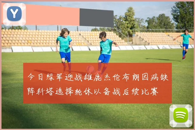 今日绿军迎战雄鹿杰伦布朗因病缺阵科塔选择轮休以备战后续比赛